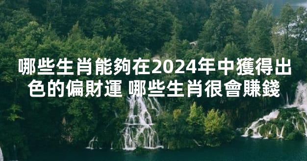 哪些生肖能夠在2024年中獲得出色的偏財運 哪些生肖很會賺錢